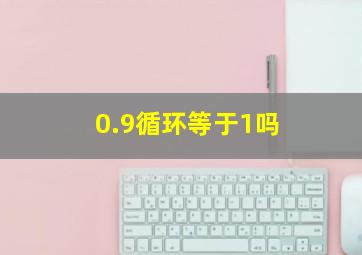 0.9循环等于1吗