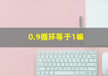 0.9循环等于1嘛