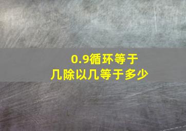 0.9循环等于几除以几等于多少