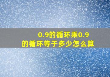 0.9的循环乘0.9的循环等于多少怎么算