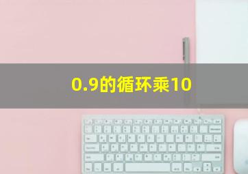 0.9的循环乘10