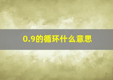 0.9的循环什么意思