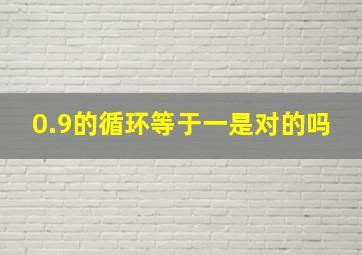 0.9的循环等于一是对的吗