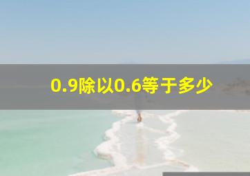 0.9除以0.6等于多少