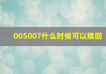 005007什么时候可以赎回