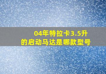 04年特拉卡3.5升的启动马达是哪款型号