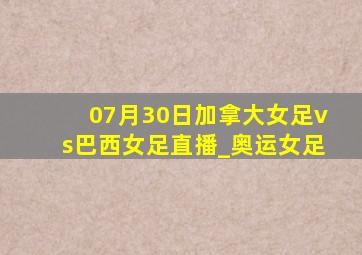 07月30日加拿大女足vs巴西女足直播_奥运女足