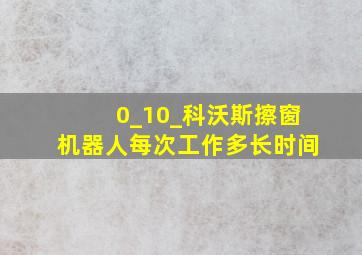 0_10_科沃斯擦窗机器人每次工作多长时间