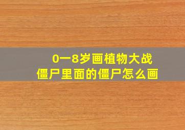 0一8岁画植物大战僵尸里面的僵尸怎么画