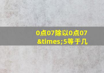 0点07除以0点07×5等于几