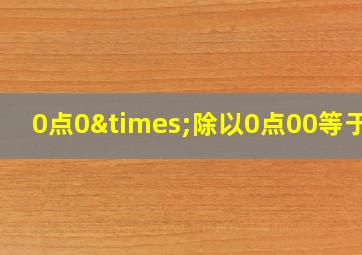 0点0×除以0点00等于几