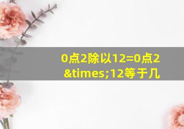 0点2除以12=0点2×12等于几