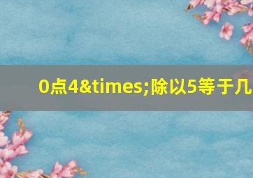 0点4×除以5等于几