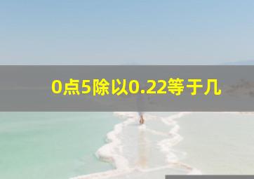 0点5除以0.22等于几