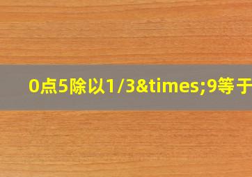 0点5除以1/3×9等于几