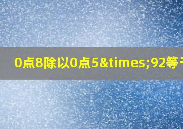 0点8除以0点5×92等于几