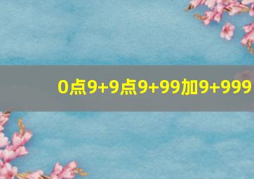 0点9+9点9+99加9+999