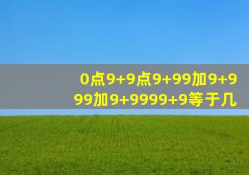 0点9+9点9+99加9+999加9+9999+9等于几