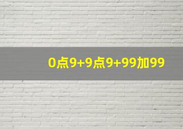 0点9+9点9+99加99