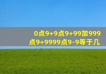 0点9+9点9+99加999点9+9999点9-9等于几