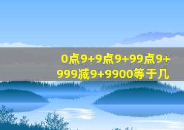 0点9+9点9+99点9+999减9+9900等于几