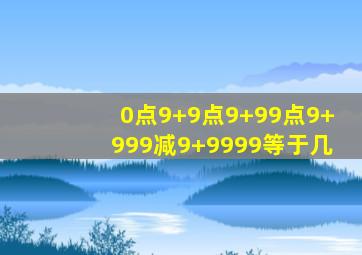 0点9+9点9+99点9+999减9+9999等于几