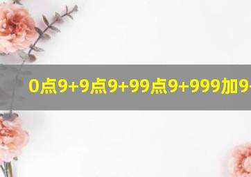 0点9+9点9+99点9+999加9+9000