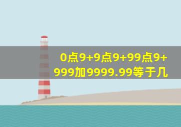 0点9+9点9+99点9+999加9999.99等于几