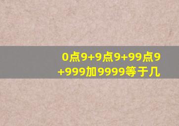 0点9+9点9+99点9+999加9999等于几