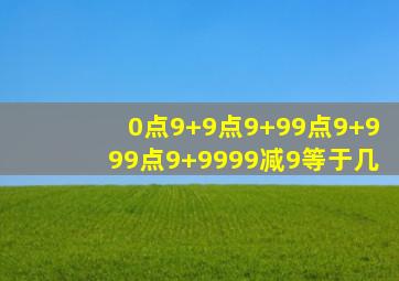 0点9+9点9+99点9+999点9+9999减9等于几