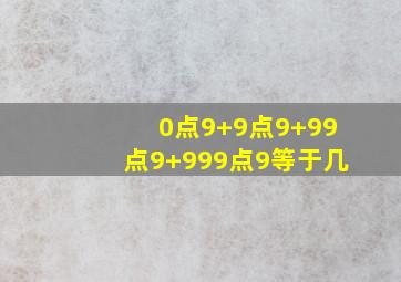 0点9+9点9+99点9+999点9等于几