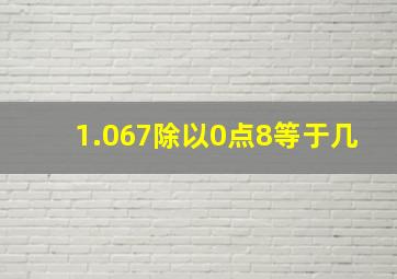 1.067除以0点8等于几