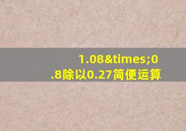 1.08×0.8除以0.27简便运算