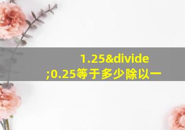 1.25÷0.25等于多少除以一