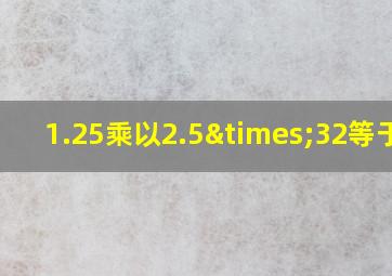 1.25乘以2.5×32等于几