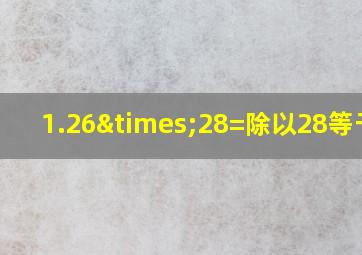 1.26×28=除以28等于几