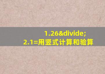 1.26÷2.1=用竖式计算和验算