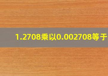 1.2708乘以0.002708等于几