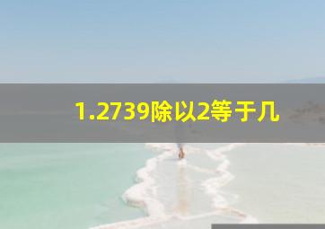 1.2739除以2等于几