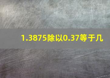 1.3875除以0.37等于几