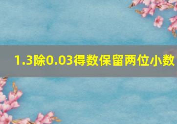 1.3除0.03得数保留两位小数