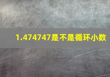 1.474747是不是循环小数