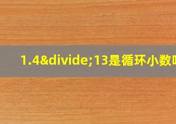 1.4÷13是循环小数吗