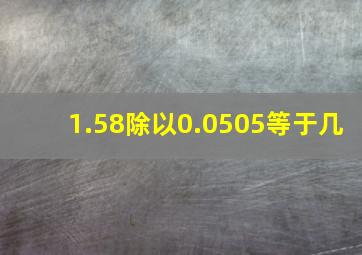 1.58除以0.0505等于几