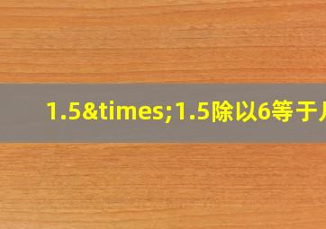 1.5×1.5除以6等于几