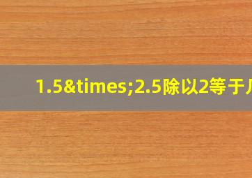 1.5×2.5除以2等于几