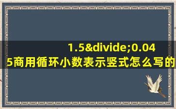 1.5÷0.045商用循环小数表示竖式怎么写的