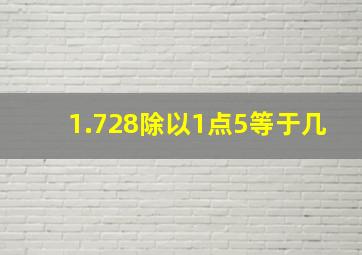 1.728除以1点5等于几