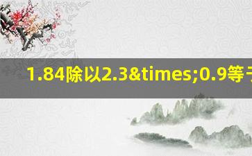 1.84除以2.3×0.9等于几