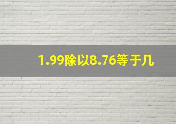 1.99除以8.76等于几